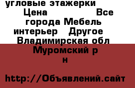 угловые этажерки700-1400 › Цена ­ 700-1400 - Все города Мебель, интерьер » Другое   . Владимирская обл.,Муромский р-н